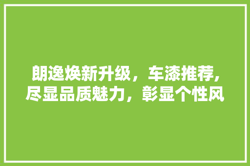 朗逸焕新升级，车漆推荐,尽显品质魅力，彰显个性风采 朗逸焕新升级，车漆推荐,尽显品质魅力，彰显个性风采 家居设计