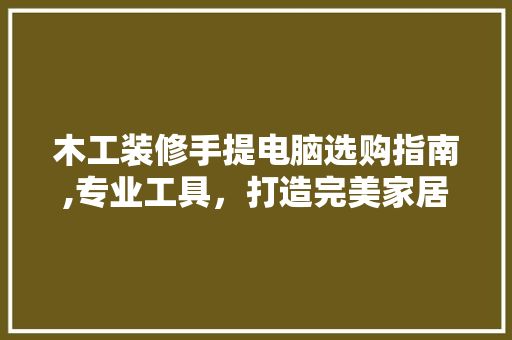 木工装修手提电脑选购指南,专业工具，打造完美家居 木工装修手提电脑选购指南,专业工具，打造完美家居 装修知识