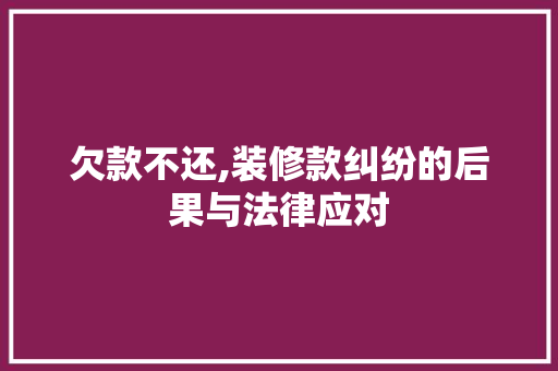 欠款不还,装修款纠纷的后果与法律应对 欠款不还,装修款纠纷的后果与法律应对 家居设计