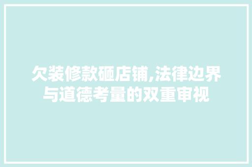 欠装修款砸店铺,法律边界与道德考量的双重审视 欠装修款砸店铺,法律边界与道德考量的双重审视 买房须知