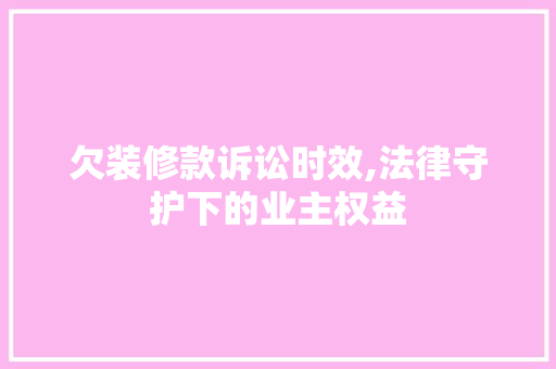 欠装修款诉讼时效,法律守护下的业主权益 欠装修款诉讼时效,法律守护下的业主权益 家居装饰