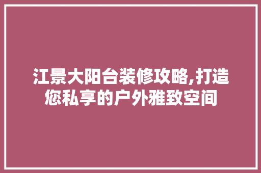 江景大阳台装修攻略,打造您私享的户外雅致空间 江景大阳台装修攻略,打造您私享的户外雅致空间 家居装饰