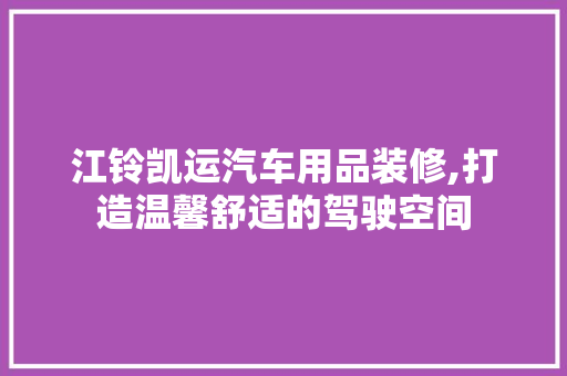 江铃凯运汽车用品装修,打造温馨舒适的驾驶空间 江铃凯运汽车用品装修,打造温馨舒适的驾驶空间 买房须知