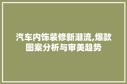 汽车内饰装修新潮流,爆款图案分析与审美趋势 汽车内饰装修新潮流,爆款图案分析与审美趋势 买房须知