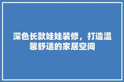 深色长款娃娃装修，打造温馨舒适的家居空间 深色长款娃娃装修，打造温馨舒适的家居空间 家居设计