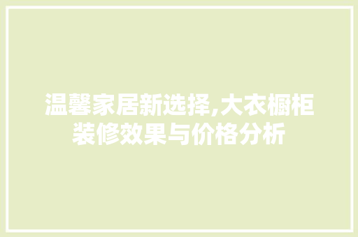 温馨家居新选择,大衣橱柜装修效果与价格分析 温馨家居新选择,大衣橱柜装修效果与价格分析 装修知识