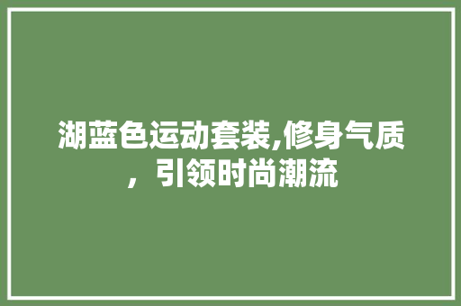 湖蓝色运动套装,修身气质，引领时尚潮流 湖蓝色运动套装,修身气质，引领时尚潮流 二手房