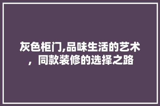 灰色柜门,品味生活的艺术，同款装修的选择之路 灰色柜门,品味生活的艺术，同款装修的选择之路 家居装饰
