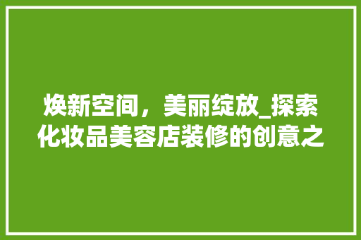 焕新空间，美丽绽放_探索化妆品美容店装修的创意之路 焕新空间，美丽绽放_探索化妆品美容店装修的创意之路 买房须知