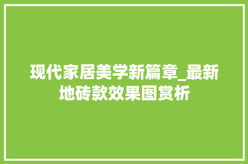 现代家居美学新篇章_最新地砖款效果图赏析 现代家居美学新篇章_最新地砖款效果图赏析 装修知识