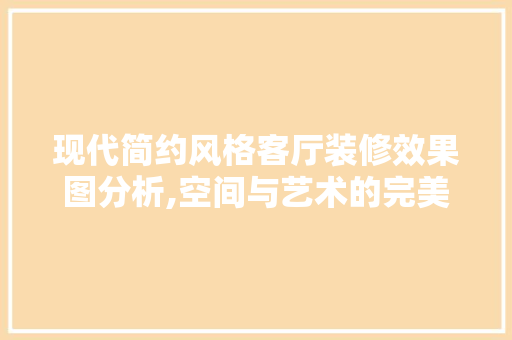现代简约风格客厅装修效果图分析,空间与艺术的完美融合 现代简约风格客厅装修效果图分析,空间与艺术的完美融合 买房须知