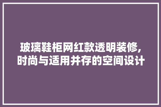 玻璃鞋柜网红款透明装修,时尚与适用并存的空间设计新潮流 玻璃鞋柜网红款透明装修,时尚与适用并存的空间设计新潮流 装修知识