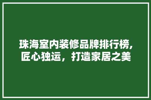 珠海室内装修品牌排行榜,匠心独运，打造家居之美 珠海室内装修品牌排行榜,匠心独运，打造家居之美 家居装饰