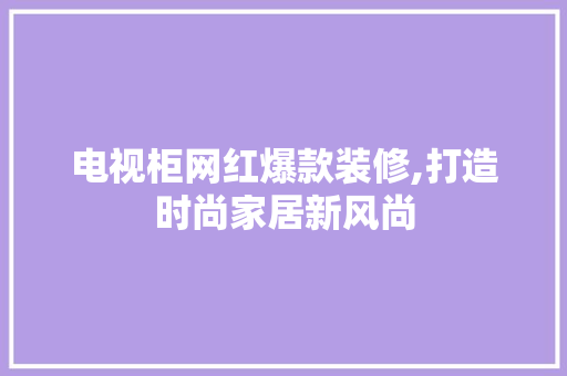 电视柜网红爆款装修,打造时尚家居新风尚 电视柜网红爆款装修,打造时尚家居新风尚 二手房