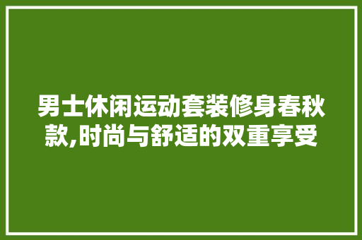 男士休闲运动套装修身春秋款,时尚与舒适的双重享受 男士休闲运动套装修身春秋款,时尚与舒适的双重享受 家居设计