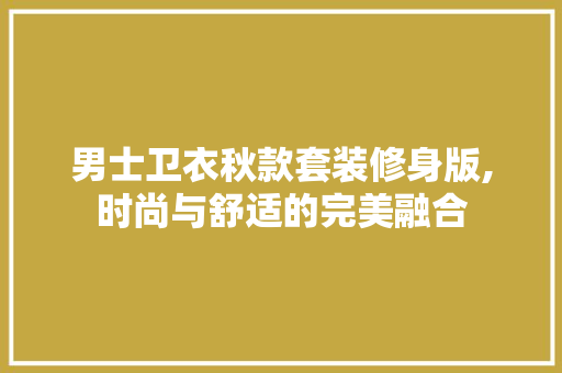 男士卫衣秋款套装修身版,时尚与舒适的完美融合 男士卫衣秋款套装修身版,时尚与舒适的完美融合 二手房