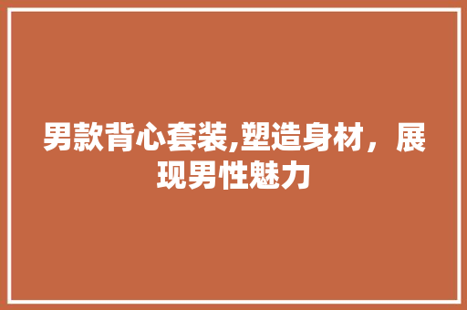 男款背心套装,塑造身材，展现男性魅力 男款背心套装,塑造身材，展现男性魅力 买房须知