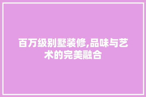 百万级别墅装修,品味与艺术的完美融合 百万级别墅装修,品味与艺术的完美融合 家居设计