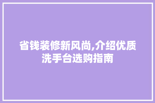 省钱装修新风尚,介绍优质洗手台选购指南 省钱装修新风尚,介绍优质洗手台选购指南 家居装饰