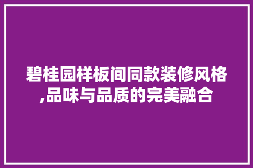 碧桂园样板间同款装修风格,品味与品质的完美融合 碧桂园样板间同款装修风格,品味与品质的完美融合 装修知识