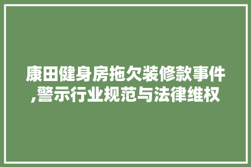 康田健身房拖欠装修款事件,警示行业规范与法律维权之路