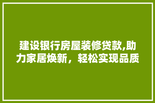 建设银行房屋装修贷款,助力家居焕新，轻松实现品质生活 建设银行房屋装修贷款,助力家居焕新，轻松实现品质生活 装修知识