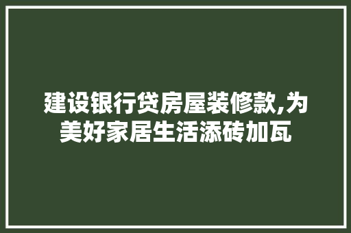 建设银行贷房屋装修款,为美好家居生活添砖加瓦 建设银行贷房屋装修款,为美好家居生活添砖加瓦 二手房