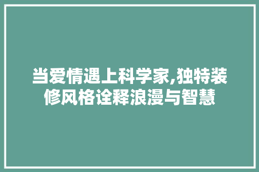当爱情遇上科学家,独特装修风格诠释浪漫与智慧 当爱情遇上科学家,独特装修风格诠释浪漫与智慧 买房须知