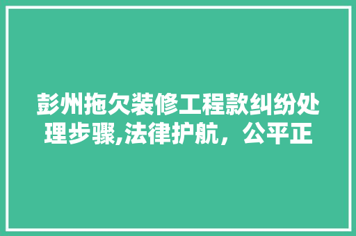 彭州拖欠装修工程款纠纷处理步骤,法律护航，公平正义显身