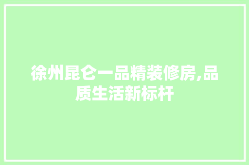 徐州昆仑一品精装修房,品质生活新标杆