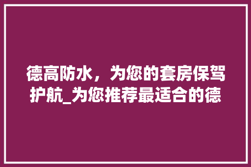 德高防水，为您的套房保驾护航_为您推荐最适合的德高防水产品