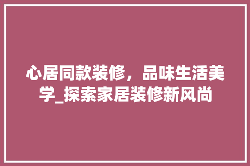 心居同款装修，品味生活美学_探索家居装修新风尚