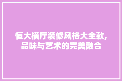恒大横厅装修风格大全款,品味与艺术的完美融合