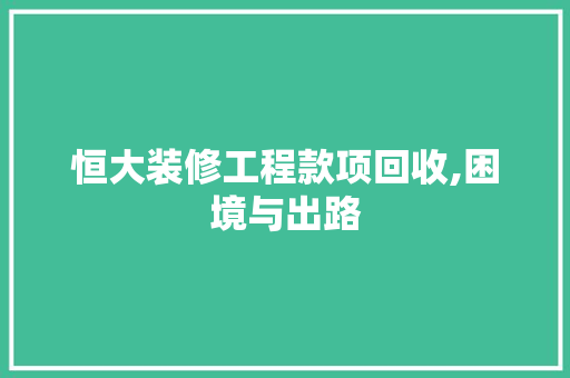 恒大装修工程款项回收,困境与出路