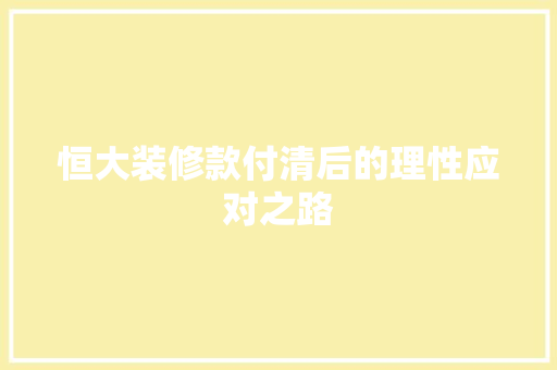 恒大装修款付清后的理性应对之路
