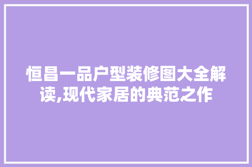 恒昌一品户型装修图大全解读,现代家居的典范之作