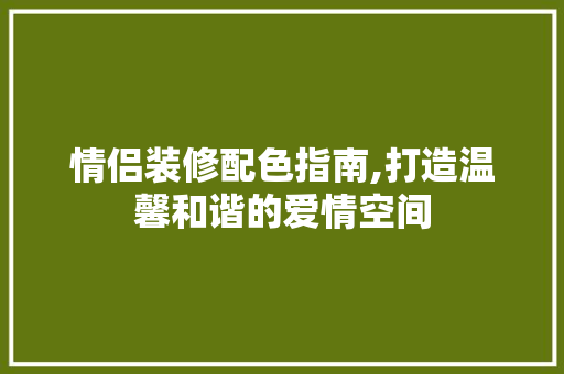 情侣装修配色指南,打造温馨和谐的爱情空间