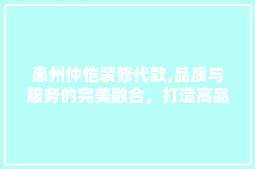 惠州仲恺装修代款,品质与服务的完美融合，打造高品质家居生活