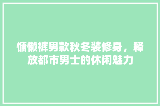 慵懒裤男款秋冬装修身，释放都市男士的休闲魅力