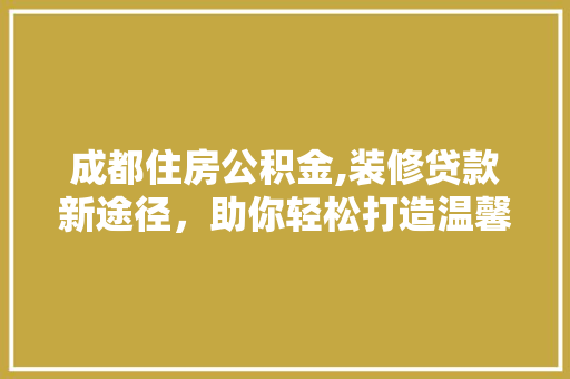 成都住房公积金,装修贷款新途径，助你轻松打造温馨家园