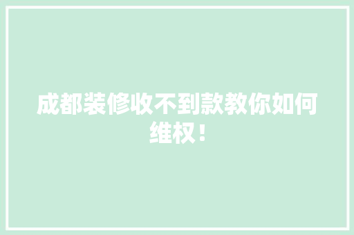 成都装修收不到款教你如何维权！，搞装修收不到款怎么办。