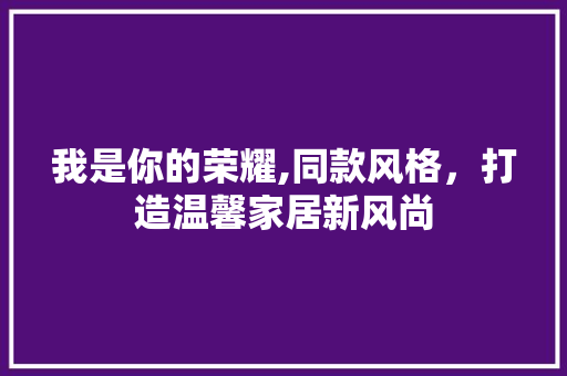 我是你的荣耀,同款风格，打造温馨家居新风尚