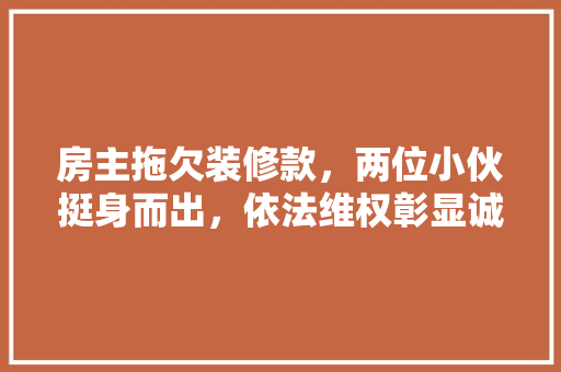 房主拖欠装修款，两位小伙挺身而出，依法维权彰显诚信