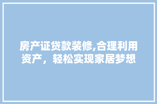房产证贷款装修,合理利用资产，轻松实现家居梦想 房产证贷款装修,合理利用资产，轻松实现家居梦想 二手房