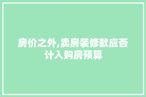 房价之外,卖房装修款应否计入购房预算 房价之外,卖房装修款应否计入购房预算 家居装饰
