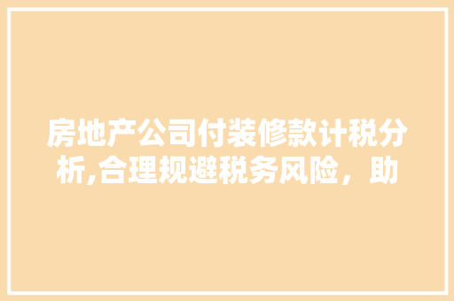 房地产公司付装修款计税分析,合理规避税务风险，助力企业稳健发展