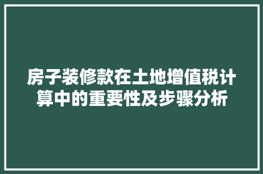 房子装修款在土地增值税计算中的重要性及步骤分析