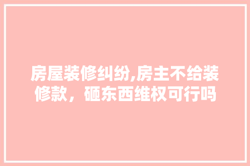 房屋装修纠纷,房主不给装修款，砸东西维权可行吗