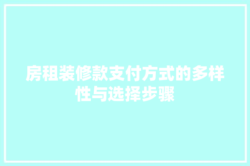 房租装修款支付方式的多样性与选择步骤，房租装修款支付方式的多样性与选择步骤包括。