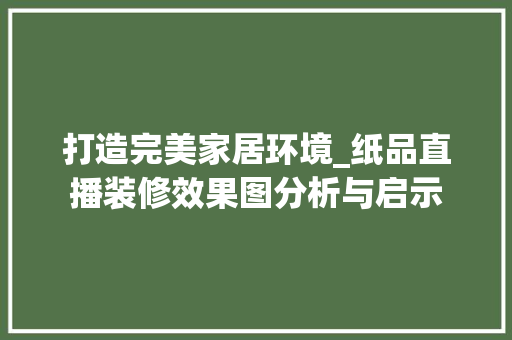 打造完美家居环境_纸品直播装修效果图分析与启示